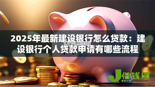 2025年最新建设银行怎么贷款：建设银行个人贷款申请有哪些流程
