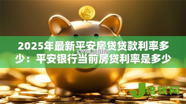 2025年最新平安房贷贷款利率多少:平安银行当前房贷利率是多少? 2025年最新平安房贷贷款利率多少:平安银行当前房贷利率是多少?