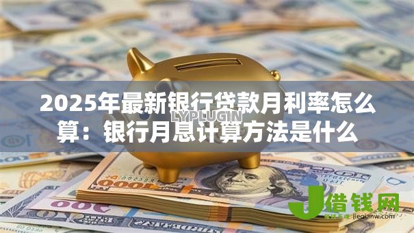 2025年最新银行贷款月利率怎么算:银行月息计算方法是什么 2025年最新银行贷款月利率怎么算:银行月息计算方法是什么