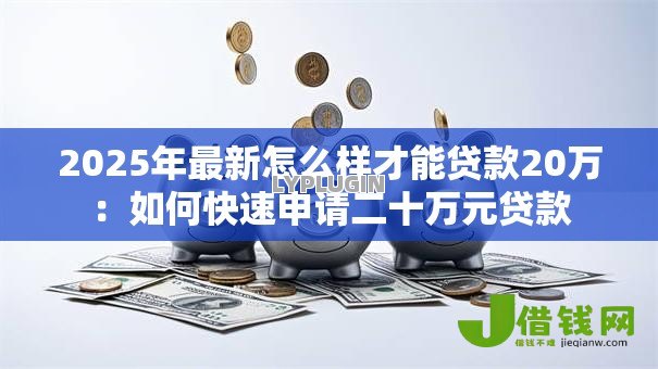2025年最新怎么样才能贷款20万:如何快速申请二十万元贷款 2025年最新怎么样才能贷款20万:如何快速申请二十万元贷款