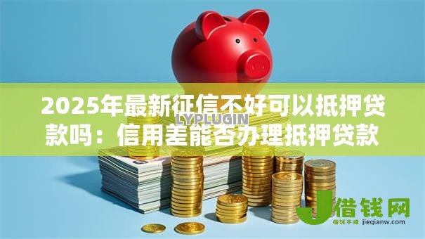 2025年最新征信不好可以抵押贷款吗：信用差能否办理抵押贷款