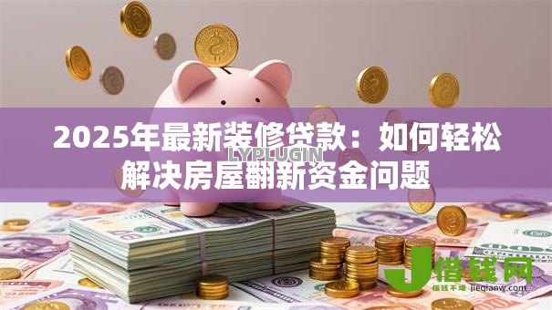 2025年最新装修贷款:如何轻松解决房屋翻新资金问题 2025年最新装修贷款:如何轻松解决房屋翻新资金问题