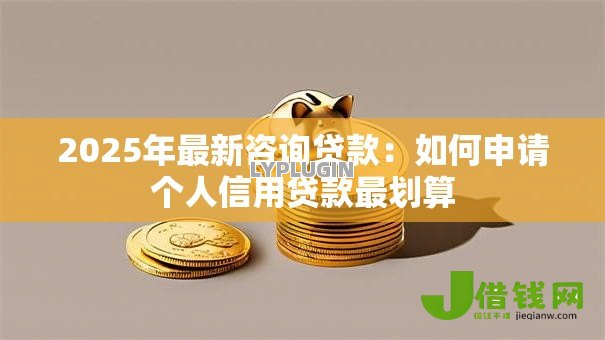 2025年最新咨询贷款:如何申请个人信用贷款最划算 2025年最新咨询贷款:如何申请个人信用贷款最划算