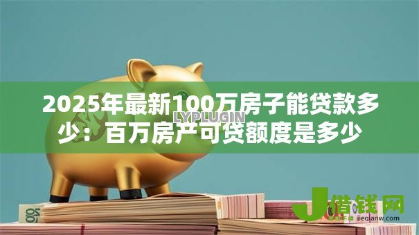 2025年最新100万房子能贷款多少:百万房产可贷额度是多少 2025年最新100万房子能贷款多少:百万房产可贷额度是多少
