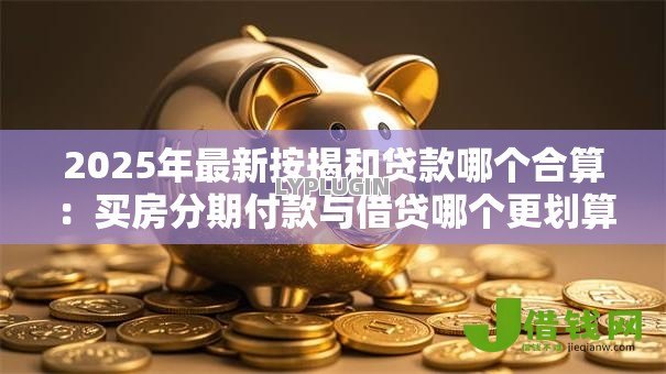 2025年最新按揭和贷款哪个合算：买房分期付款与借贷哪个更划算