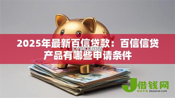 2025年最新百信贷款:百信信贷产品有哪些申请条件 2025年最新百信贷款:百信信贷产品有哪些申请条件