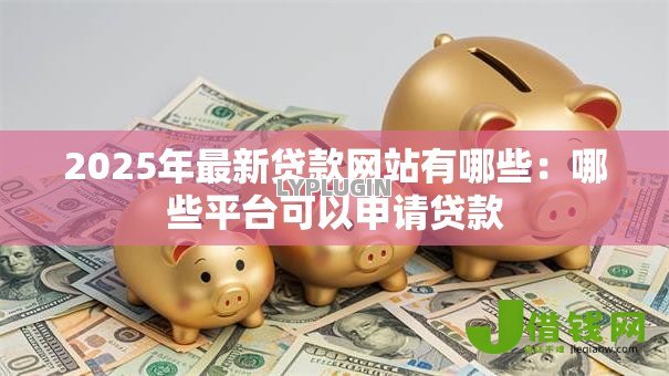 2025年最新贷款网站有哪些：哪些平台可以申请贷款
