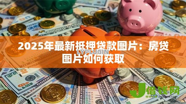 2025年最新抵押贷款图片：房贷图片如何获取