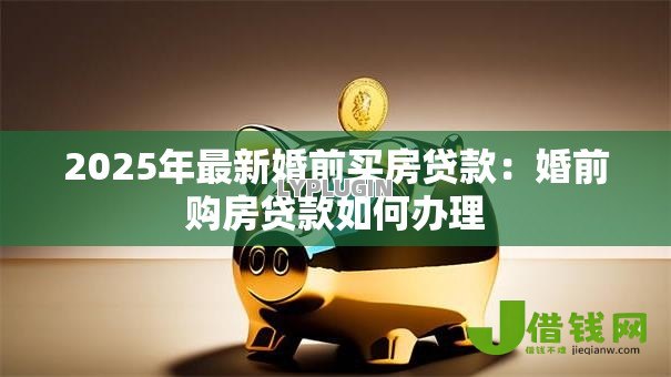 2025年最新婚前买房贷款:婚前购房贷款如何办理 2025年最新婚前买房贷款:婚前购房贷款如何办理