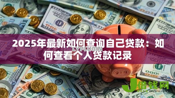 2025年最新如何查询自己贷款:如何查看个人贷款记录 2025年最新如何查询自己贷款:如何查看个人贷款记录