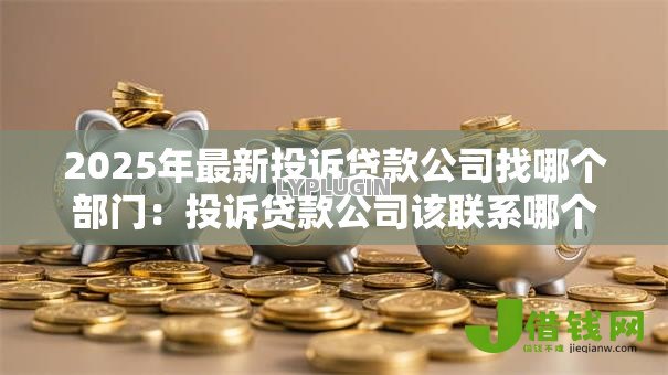 2025年最新投诉贷款公司找哪个部门:投诉贷款公司该联系哪个部门 2025年最新投诉贷款公司找哪个部门:投诉贷款公司该联系哪个部门