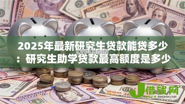 2025年最新研究生贷款能贷多少:研究生助学贷款最高额度是多少? 2025年最新研究生贷款能贷多少:研究生助学贷款最高额度是多少?