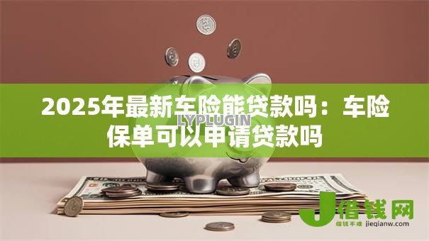 2025年最新车险能贷款吗:车险保单可以申请贷款吗 2025年最新车险能贷款吗:车险保单可以申请贷款吗