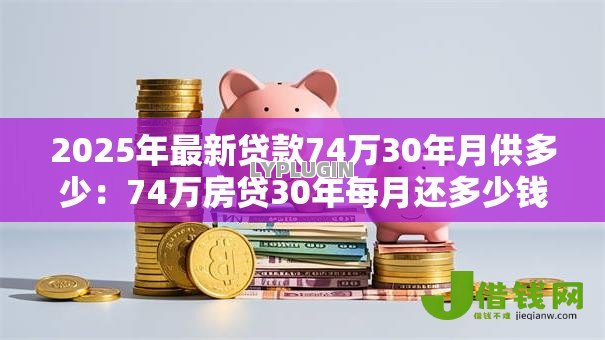 2025年最新贷款74万30年月供多少：74万房贷30年每月还多少钱