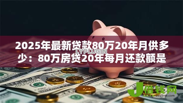 2025年最新贷款80万20年月供多少:80万房贷20年每月还款额是多少 2025年最新贷款80万20年月供多少:80万房贷20年每月还款额是多少
