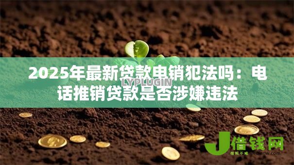 2025年最新贷款电销犯法吗:电话推销贷款是否涉嫌违法 2025年最新贷款电销犯法吗:电话推销贷款是否涉嫌违法