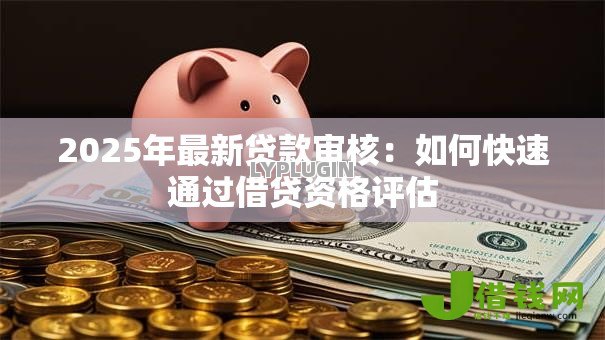 2025年最新贷款审核:如何快速通过借贷资格评估 2025年最新贷款审核:如何快速通过借贷资格评估