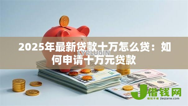 2025年最新贷款十万怎么贷：如何申请十万元贷款