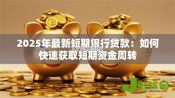 2025年最新短期银行贷款:如何快速获取短期资金周转 2025年最新短期银行贷款:如何快速获取短期资金周转