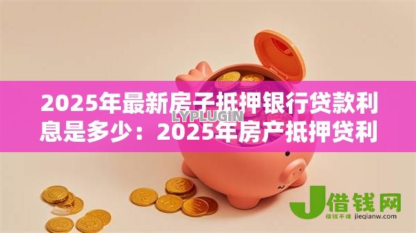 2025年最新房子抵押银行贷款利息是多少：2025年房产抵押贷利率多少