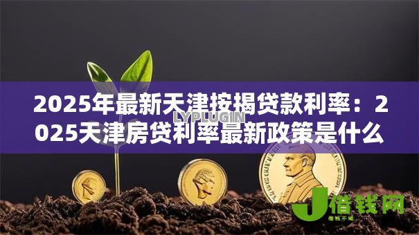 2025年最新天津按揭贷款利率:2025天津房贷利率最新政策是什么 2025年最新天津按揭贷款利率:2025天津房贷利率最新政策是什么