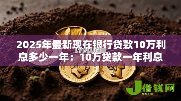 2025年最新现在银行贷款10万利息多少一年:10万贷款一年利息要多少 2025年最新现在银行贷款10万利息多少一年:10万贷款一年利息要多少
