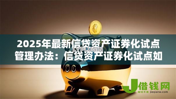 2025年最新信贷资产证券化试点管理办法:信贷资产证券化试点如何规范管理 2025年最新信贷资产证券化试点管理办法:信贷资产证券化试点如何规范管理