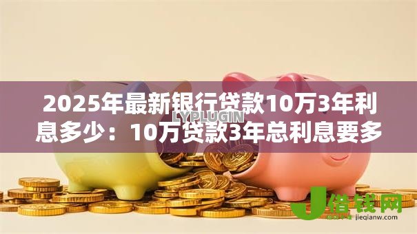 2025年最新银行贷款10万3年利息多少:10万贷款3年总利息要多少 2025年最新银行贷款10万3年利息多少:10万贷款3年总利息要多少