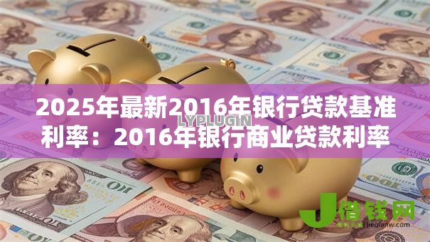 2025年最新2016年银行贷款基准利率:2016年银行商业贷款利率是多少 2025年最新2016年银行贷款基准利率:2016年银行商业贷款利率是多少