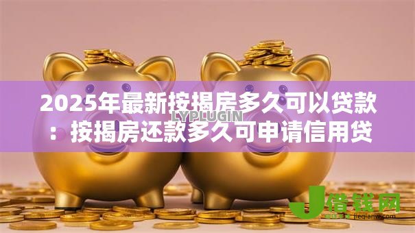 2025年最新按揭房多久可以贷款:按揭房还款多久可申请信用贷 2025年最新按揭房多久可以贷款:按揭房还款多久可申请信用贷