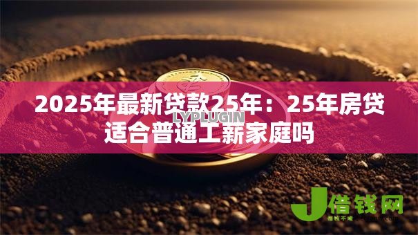 2025年最新贷款25年:25年房贷适合普通工薪家庭吗 2025年最新贷款25年:25年房贷适合普通工薪家庭吗