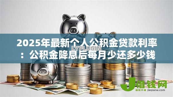2025年最新个人公积金贷款利率:公积金降息后每月少还多少钱 2025年最新个人公积金贷款利率:公积金降息后每月少还多少钱