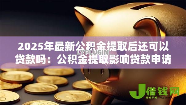 2025年最新公积金提取后还可以贷款吗：公积金提取影响贷款申请吗
