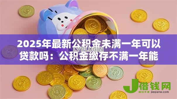 2025年最新公积金未满一年可以贷款吗:公积金缴存不满一年能否贷款 2025年最新公积金未满一年可以贷款吗:公积金缴存不满一年能否贷款