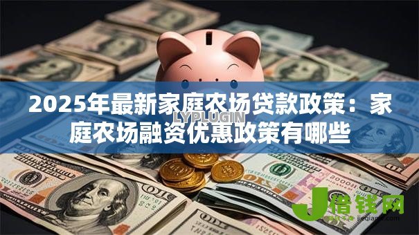 2025年最新家庭农场贷款政策:家庭农场融资优惠政策有哪些 2025年最新家庭农场贷款政策:家庭农场融资优惠政策有哪些