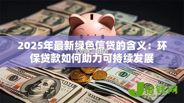 2025年最新绿色信贷的含义：环保贷款如何助力可持续发展