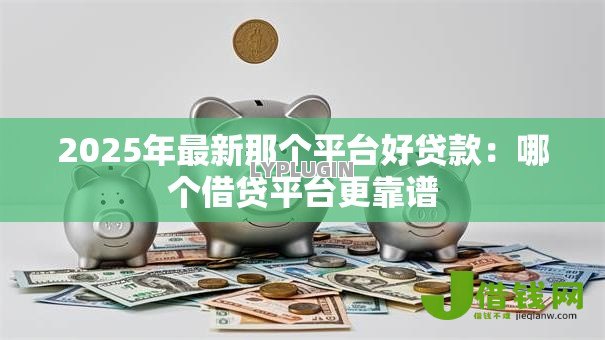 2025年最新那个平台好贷款:哪个借贷平台更靠谱 2025年最新那个平台好贷款:哪个借贷平台更靠谱