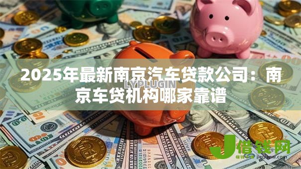 2025年最新南京汽车贷款公司：南京车贷机构哪家靠谱