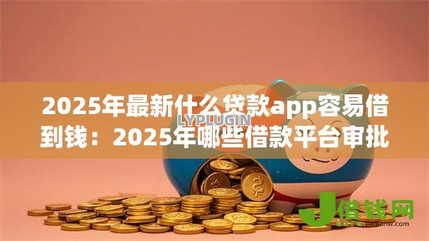2025年最新什么贷款app容易借到钱:2025年哪些借款平台审批最快 2025年最新什么贷款app容易借到钱:2025年哪些借款平台审批最快