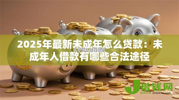 2025年最新未成年怎么贷款:未成年人借款有哪些合法途径 2025年最新未成年怎么贷款:未成年人借款有哪些合法途径
