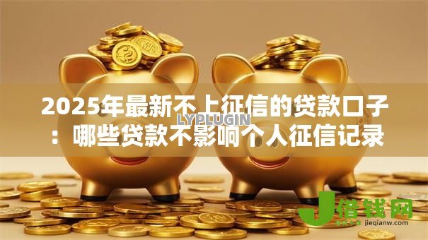 2025年最新不上征信的贷款口子:哪些贷款不影响个人征信记录 2025年最新不上征信的贷款口子:哪些贷款不影响个人征信记录