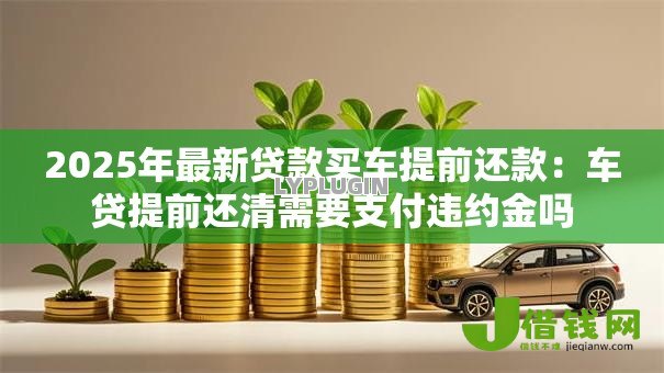 2025年最新贷款买车提前还款:车贷提前还清需要支付违约金吗 2025年最新贷款买车提前还款:车贷提前还清需要支付违约金吗