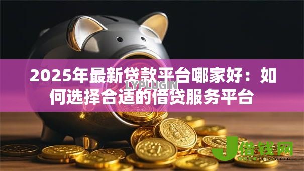 2025年最新贷款平台哪家好:如何选择合适的借贷服务平台 2025年最新贷款平台哪家好:如何选择合适的借贷服务平台