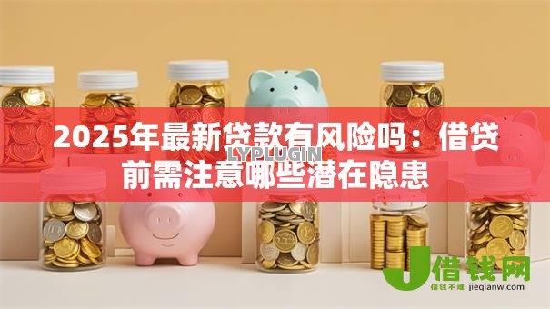 2025年最新贷款有风险吗:借贷前需注意哪些潜在隐患 2025年最新贷款有风险吗:借贷前需注意哪些潜在隐患