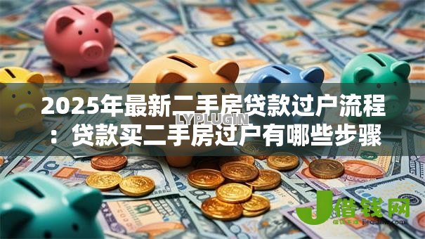 2025年最新二手房贷款过户流程:贷款买二手房过户有哪些步骤 2025年最新二手房贷款过户流程:贷款买二手房过户有哪些步骤