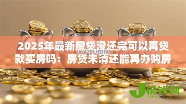 2025年最新房贷没还完可以再贷款买房吗：房贷未清还能再办购房贷款吗