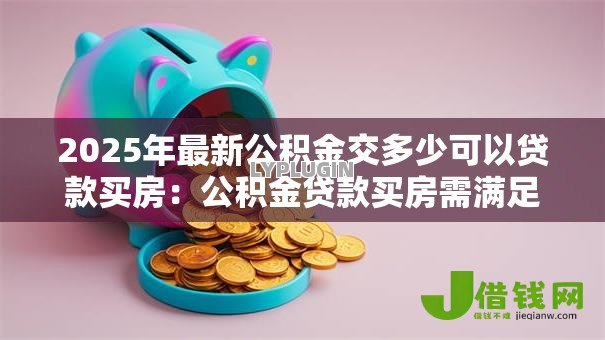 2025年最新公积金交多少可以贷款买房:公积金贷款买房需满足哪些缴存条件 2025年最新公积金交多少可以贷款买房:公积金贷款买房需满足哪些缴存条件