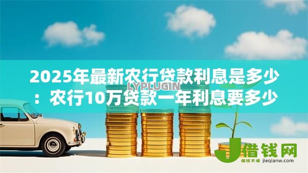2025年最新农行贷款利息是多少：农行10万贷款一年利息要多少