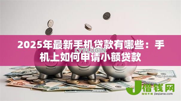2025年最新手机贷款有哪些:手机上如何申请小额贷款 2025年最新手机贷款有哪些:手机上如何申请小额贷款