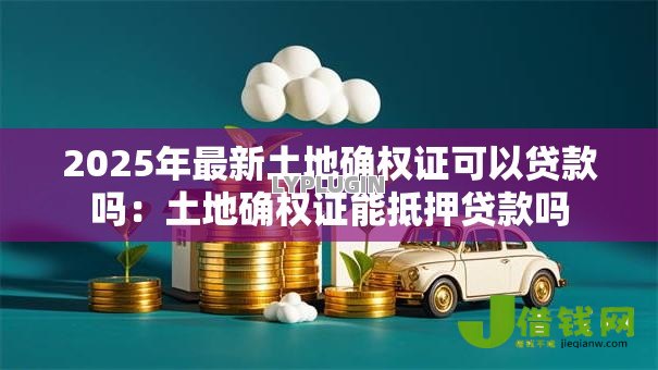 2025年最新土地确权证可以贷款吗:土地确权证能抵押贷款吗 2025年最新土地确权证可以贷款吗:土地确权证能抵押贷款吗